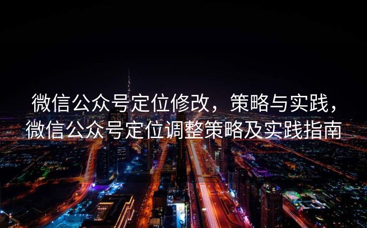 微信公众号定位修改,策略与实践,微信公众号定位调整策略及实践指南 微信公众号定位修改,策略与实践,微信公众号定位调整策略及实践指南