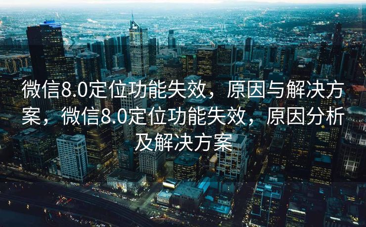 微信8.0定位功能失效,原因与解决方案,微信8.0定位功能失效,原因分析及解决方案 微信8.0定位功能失效,原因与解决方案,微信8.0定位功能失效,原因分析及解决方案