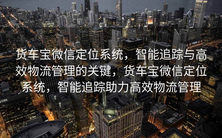 货车宝微信定位系统,智能追踪与高效物流管理的关键,货车宝微信定位系统,智能追踪助力高效物流管理 货车宝微信定位系统,智能追踪与高效物流管理的关键,货车宝微信定位系统,智能追踪助力高效物流管理