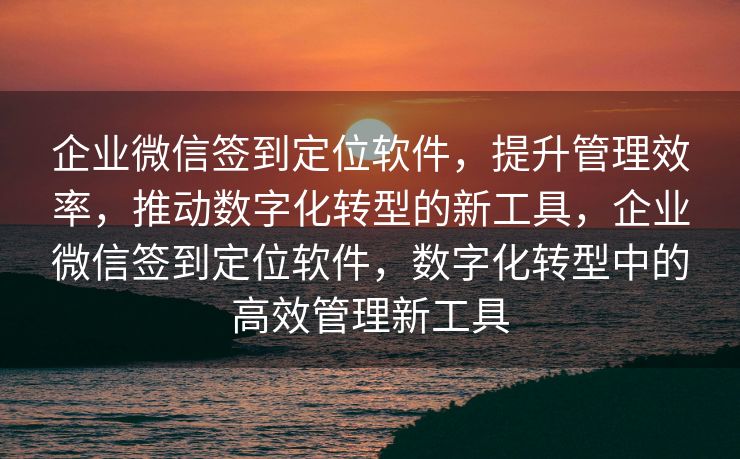 企业微信签到定位软件,提升管理效率,推动数字化转型的新工具,企业微信签到定位软件,数字化转型中的高效管理新工具 企业微信签到定位软件,提升管理效率,推动数字化转型的新工具,企业微信签到定位软件,数字化转型中的高效管理新工具
