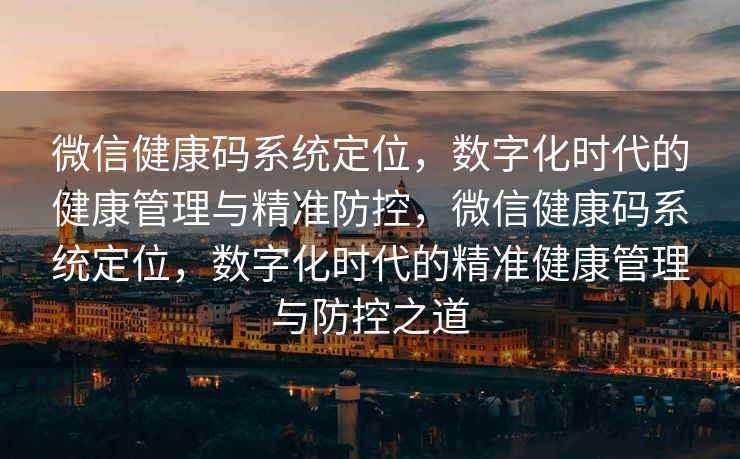 微信健康码系统定位,数字化时代的健康管理与精准防控,微信健康码系统定位,数字化时代的精准健康管理与防控之道 微信健康码系统定位,数字化时代的健康管理与精准防控,微信健康码系统定位,数字化时代的精准健康管理与防控之道