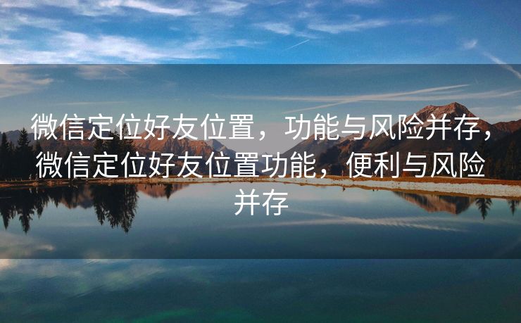 微信定位好友位置,功能与风险并存,微信定位好友位置功能,便利与风险并存 微信定位好友位置,功能与风险并存,微信定位好友位置功能,便利与风险并存