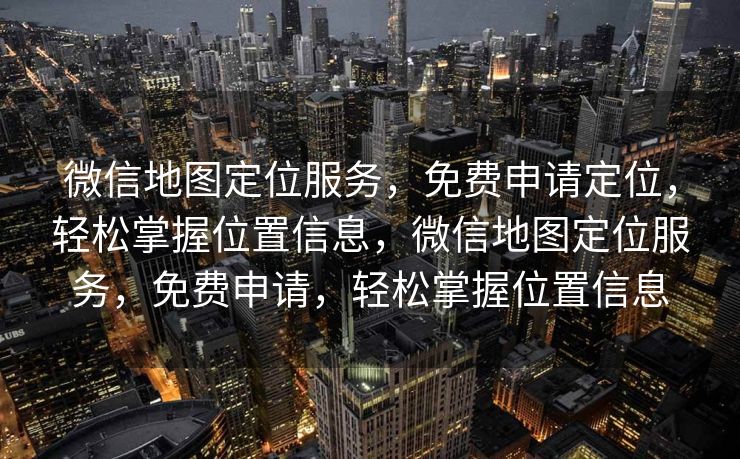 微信地图定位服务，免费申请定位，轻松掌握位置信息，微信地图定位服务，免费申请，轻松掌握位置信息