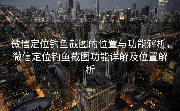 微信定位钓鱼截图的位置与功能解析,微信定位钓鱼截图功能详解及位置解析 微信定位钓鱼截图的位置与功能解析,微信定位钓鱼截图功能详解及位置解析