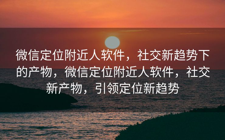 微信定位附近人软件，社交新趋势下的产物，微信定位附近人软件，社交新产物，引领定位新趋势