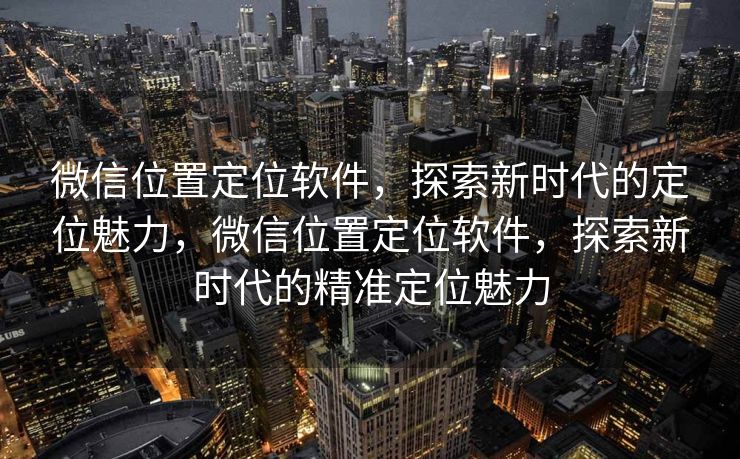 微信位置定位软件,探索新时代的定位魅力,微信位置定位软件,探索新时代的精准定位魅力 微信位置定位软件,探索新时代的定位魅力,微信位置定位软件,探索新时代的精准定位魅力