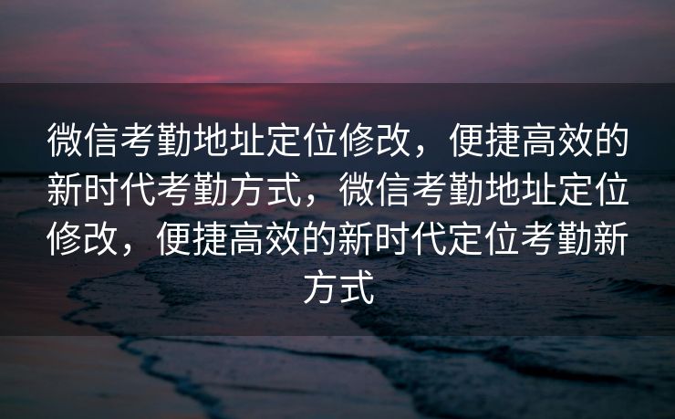 微信考勤地址定位修改,便捷高效的新时代考勤方式,微信考勤地址定位修改,便捷高效的新时代定位考勤新方式 微信考勤地址定位修改,便捷高效的新时代考勤方式,微信考勤地址定位修改,便捷高效的新时代定位考勤新方式