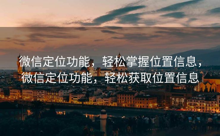 微信定位功能,轻松掌握位置信息,微信定位功能,轻松获取位置信息 微信定位功能,轻松掌握位置信息,微信定位功能,轻松获取位置信息