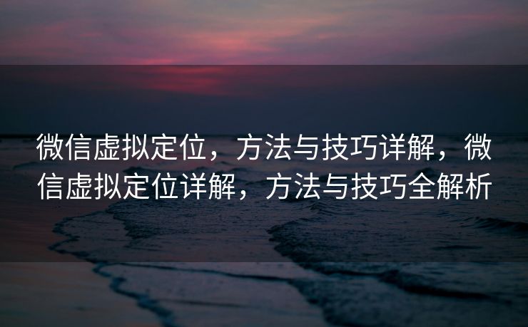 微信虚拟定位,方法与技巧详解,微信虚拟定位详解,方法与技巧全解析 微信虚拟定位,方法与技巧详解,微信虚拟定位详解,方法与技巧全解析