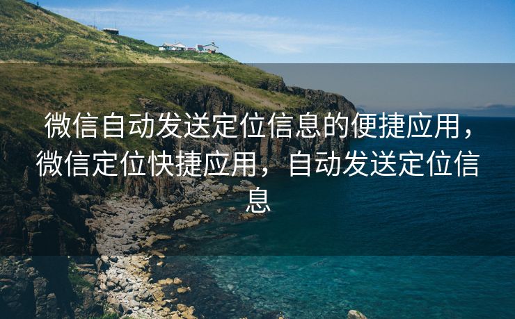 微信自动发送定位信息的便捷应用,微信定位快捷应用,自动发送定位信息 微信自动发送定位信息的便捷应用,微信定位快捷应用,自动发送定位信息