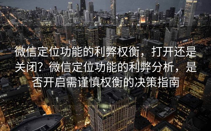 微信定位功能的利弊权衡,打开还是关闭?微信定位功能的利弊分析,是否开启需谨慎权衡的决策指南 微信定位功能的利弊权衡,打开还是关闭?微信定位功能的利弊分析,是否开启需谨慎权衡的决策指南