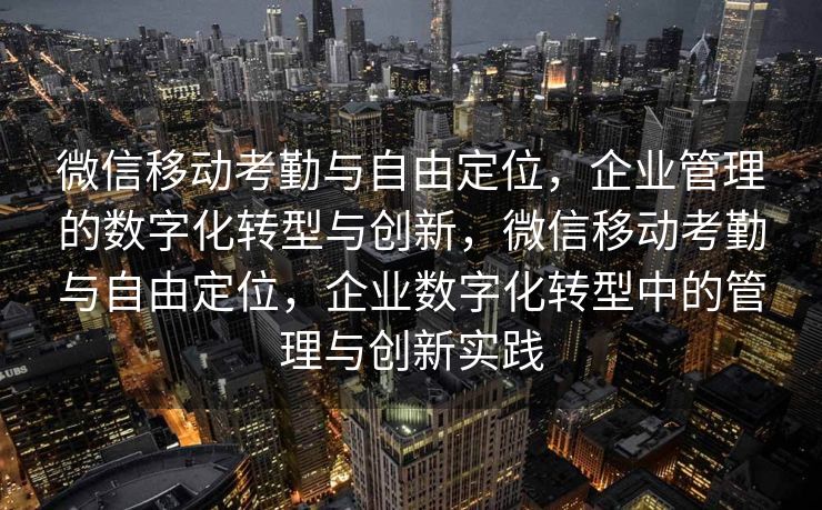 微信移动考勤与自由定位，企业管理的数字化转型与创新，微信移动考勤与自由定位，企业数字化转型中的管理与创新实践