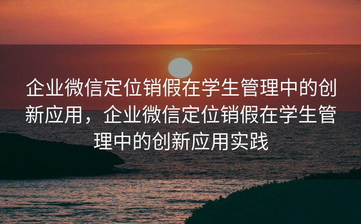 企业微信定位销假在学生管理中的创新应用，企业微信定位销假在学生管理中的创新应用实践