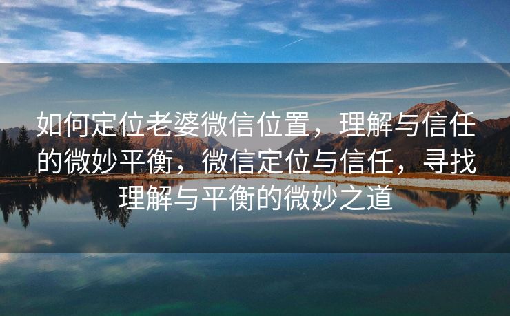 如何定位老婆微信位置，理解与信任的微妙平衡，微信定位与信任，寻找理解与平衡的微妙之道