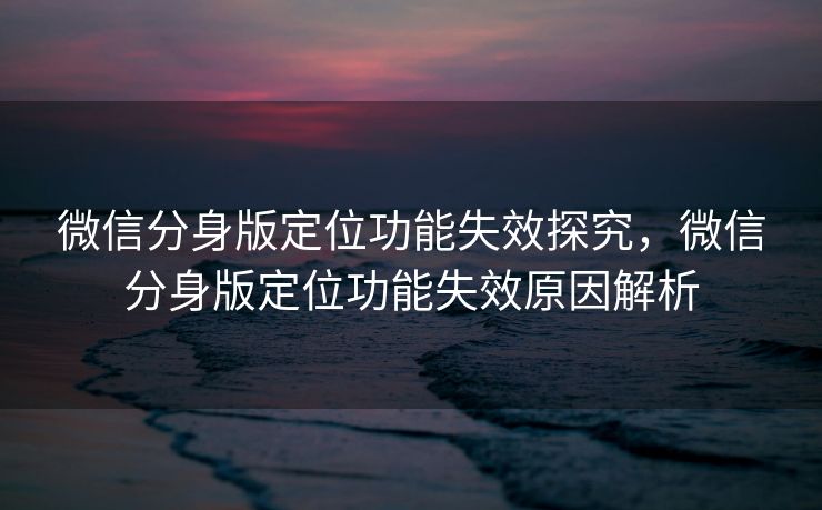 微信分身版定位功能失效探究，微信分身版定位功能失效原因解析