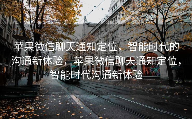 苹果微信聊天通知定位,智能时代的沟通新体验,苹果微信聊天通知定位,智能时代沟通新体验 苹果微信聊天通知定位,智能时代的沟通新体验,苹果微信聊天通知定位,智能时代沟通新体验