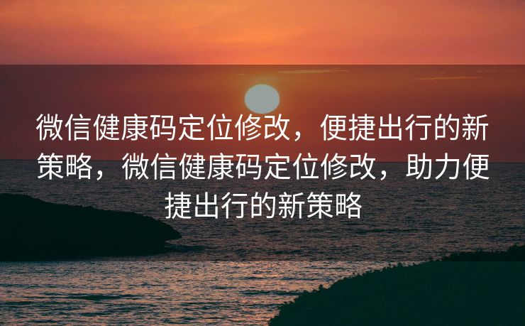 微信健康码定位修改,便捷出行的新策略,微信健康码定位修改,助力便捷出行的新策略 微信健康码定位修改,便捷出行的新策略,微信健康码定位修改,助力便捷出行的新策略