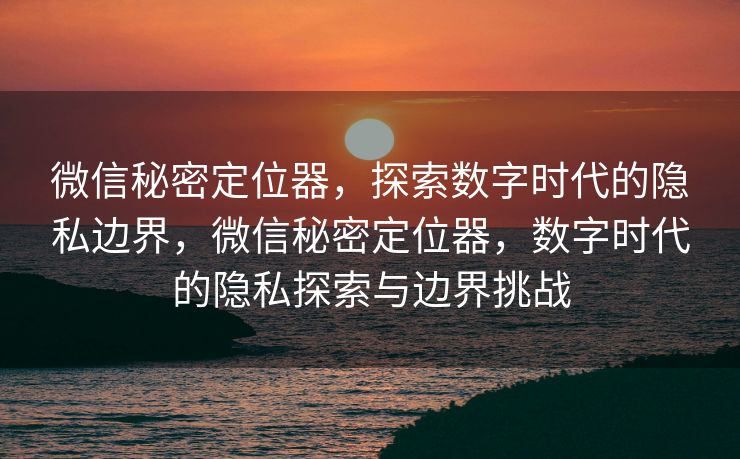 微信秘密定位器，探索数字时代的隐私边界，微信秘密定位器，数字时代的隐私探索与边界挑战