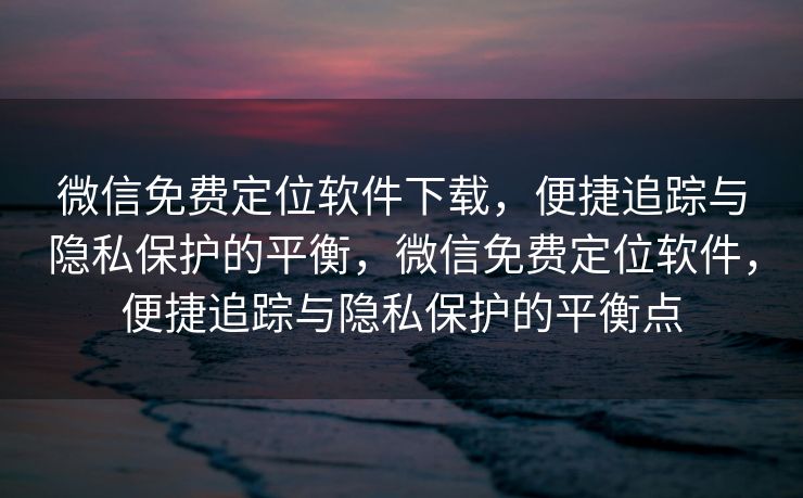 微信免费定位软件下载,便捷追踪与隐私保护的平衡,微信免费定位软件,便捷追踪与隐私保护的平衡点 微信免费定位软件下载,便捷追踪与隐私保护的平衡,微信免费定位软件,便捷追踪与隐私保护的平衡点