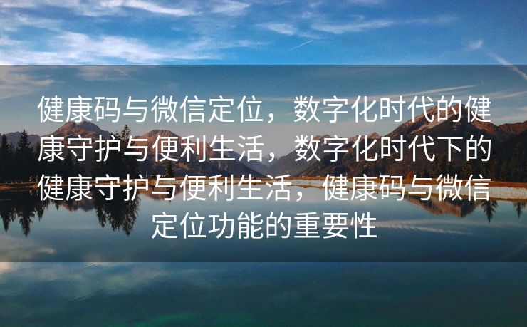 健康码与微信定位,数字化时代的健康守护与便利生活,数字化时代下的健康守护与便利生活,健康码与微信定位功能的重要性 健康码与微信定位,数字化时代的健康守护与便利生活,数字化时代下的健康守护与便利生活,健康码与微信定位功能的重要性