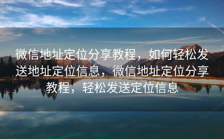 微信地址定位分享教程,如何轻松发送地址定位信息,微信地址定位分享教程,轻松发送定位信息 微信地址定位分享教程,如何轻松发送地址定位信息,微信地址定位分享教程,轻松发送定位信息