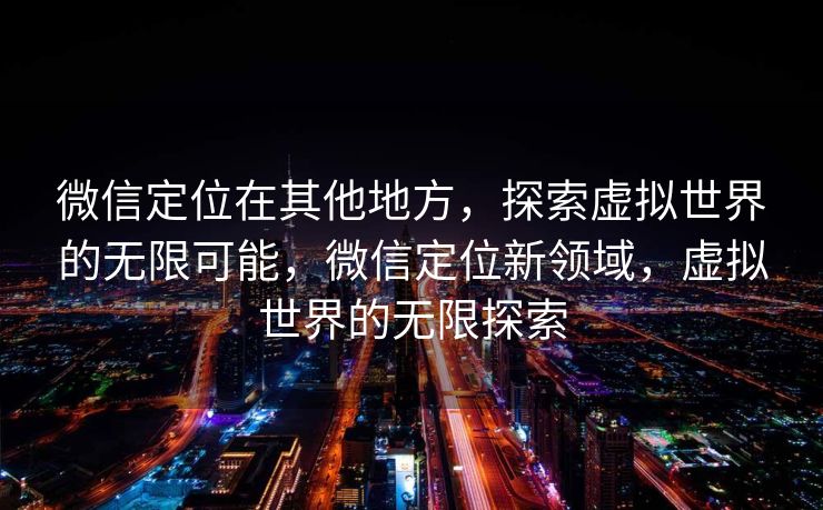 微信定位在其他地方,探索虚拟世界的无限可能,微信定位新领域,虚拟世界的无限探索 微信定位在其他地方,探索虚拟世界的无限可能,微信定位新领域,虚拟世界的无限探索