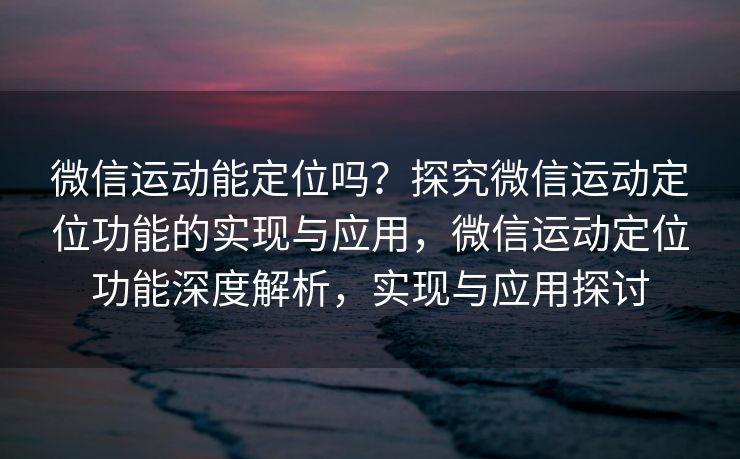 微信运动能定位吗?探究微信运动定位功能的实现与应用,微信运动定位功能深度解析,实现与应用探讨 微信运动能定位吗?探究微信运动定位功能的实现与应用,微信运动定位功能深度解析,实现与应用探讨