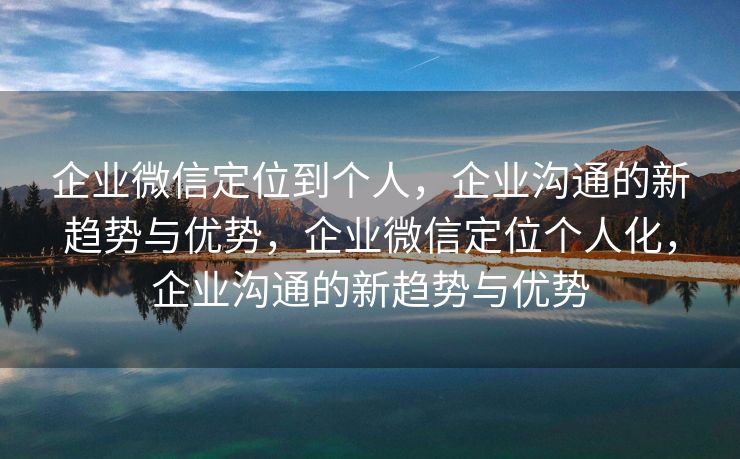 企业微信定位到个人,企业沟通的新趋势与优势,企业微信定位个人化,企业沟通的新趋势与优势 企业微信定位到个人,企业沟通的新趋势与优势,企业微信定位个人化,企业沟通的新趋势与优势