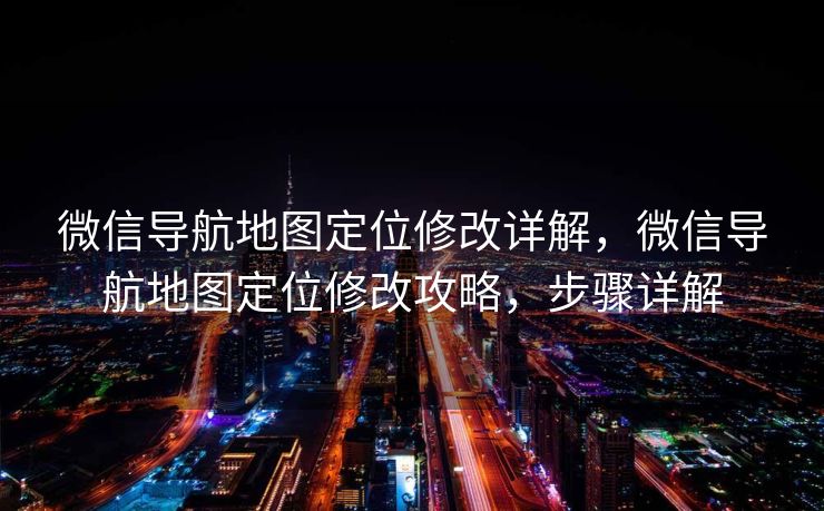微信导航地图定位修改详解,微信导航地图定位修改攻略,步骤详解 微信导航地图定位修改详解,微信导航地图定位修改攻略,步骤详解
