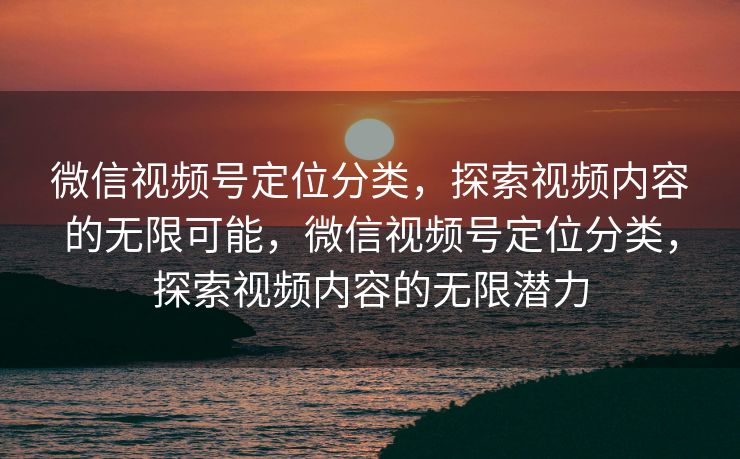 微信视频号定位分类,探索视频内容的无限可能,微信视频号定位分类,探索视频内容的无限潜力 微信视频号定位分类,探索视频内容的无限可能,微信视频号定位分类,探索视频内容的无限潜力
