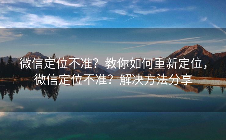 微信定位不准?教你如何重新定位,微信定位不准?解决方法分享 微信定位不准?教你如何重新定位,微信定位不准?解决方法分享