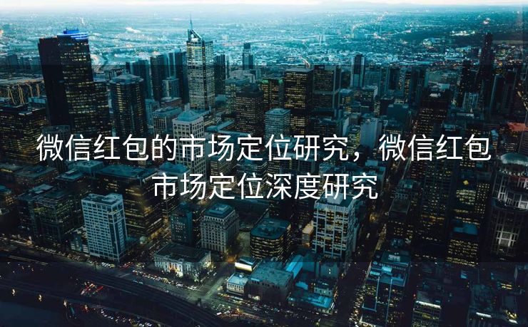 微信红包的市场定位研究,微信红包市场定位深度研究 微信红包的市场定位研究,微信红包市场定位深度研究
