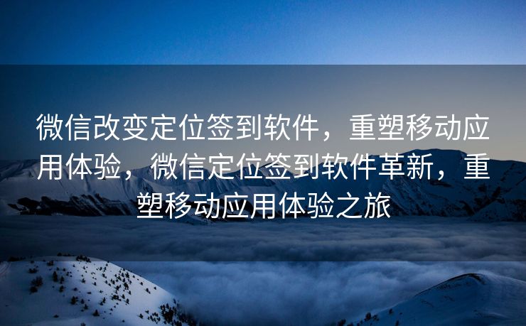 微信改变定位签到软件,重塑移动应用体验,微信定位签到软件革新,重塑移动应用体验之旅 微信改变定位签到软件,重塑移动应用体验,微信定位签到软件革新,重塑移动应用体验之旅
