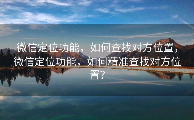 微信定位功能,如何查找对方位置,微信定位功能,如何精准查找对方位置? 微信定位功能,如何查找对方位置,微信定位功能,如何精准查找对方位置?
