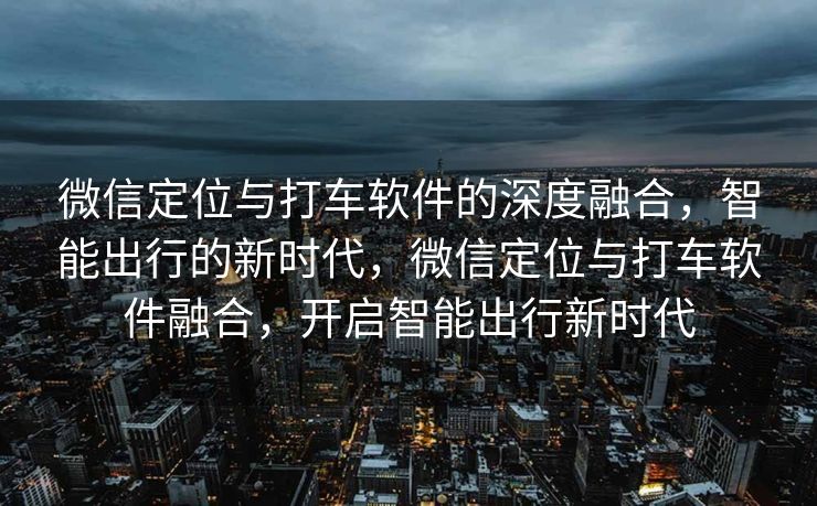 微信定位与打车软件的深度融合，智能出行的新时代，微信定位与打车软件融合，开启智能出行新时代