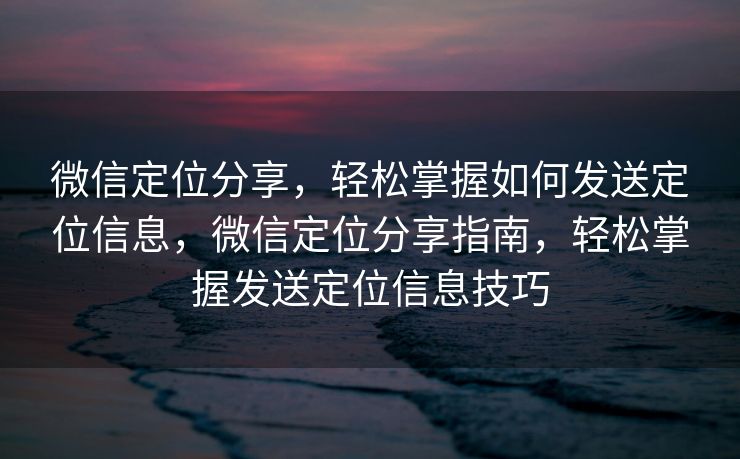 微信定位分享，轻松掌握如何发送定位信息，微信定位分享指南，轻松掌握发送定位信息技巧