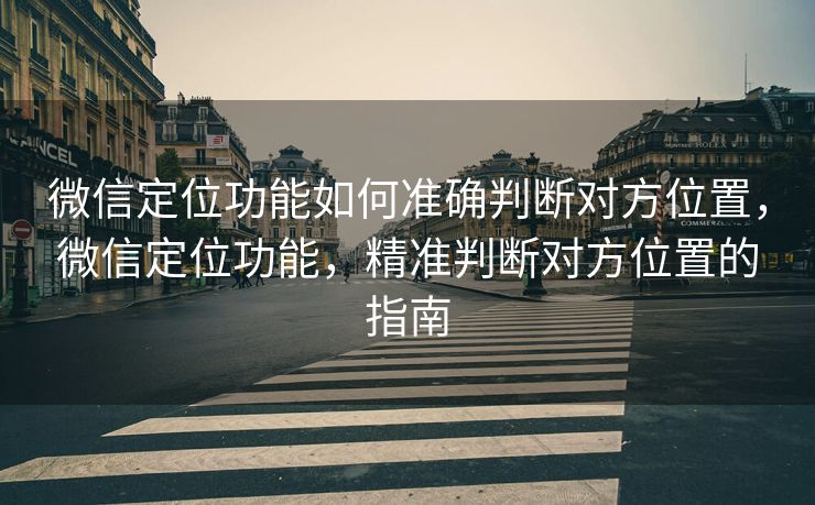 微信定位功能如何准确判断对方位置，微信定位功能，精准判断对方位置的指南