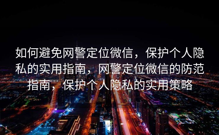如何避免网警定位微信,保护个人隐私的实用指南,网警定位微信的防范指南,保护个人隐私的实用策略 如何避免网警定位微信,保护个人隐私的实用指南,网警定位微信的防范指南,保护个人隐私的实用策略