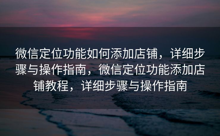 微信定位功能如何添加店铺,详细步骤与操作指南,微信定位功能添加店铺教程,详细步骤与操作指南 微信定位功能如何添加店铺,详细步骤与操作指南,微信定位功能添加店铺教程,详细步骤与操作指南