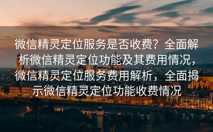 微信精灵定位服务是否收费？全面解析微信精灵定位功能及其费用情况，微信精灵定位服务费用解析，全面揭示微信精灵定位功能收费情况