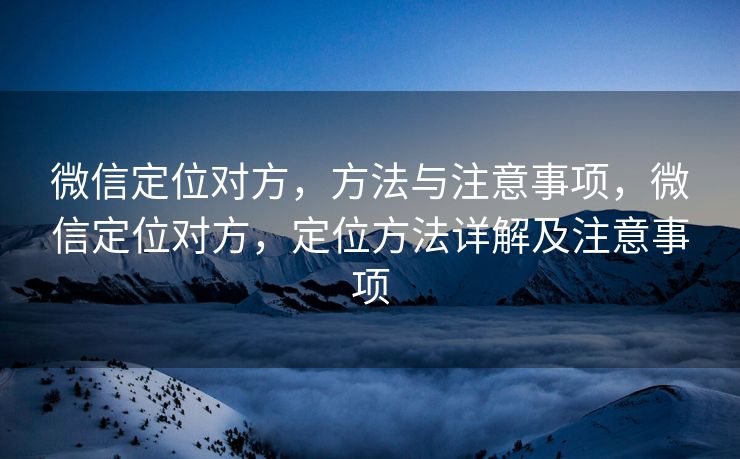 微信定位对方，方法与注意事项，微信定位对方，定位方法详解及注意事项