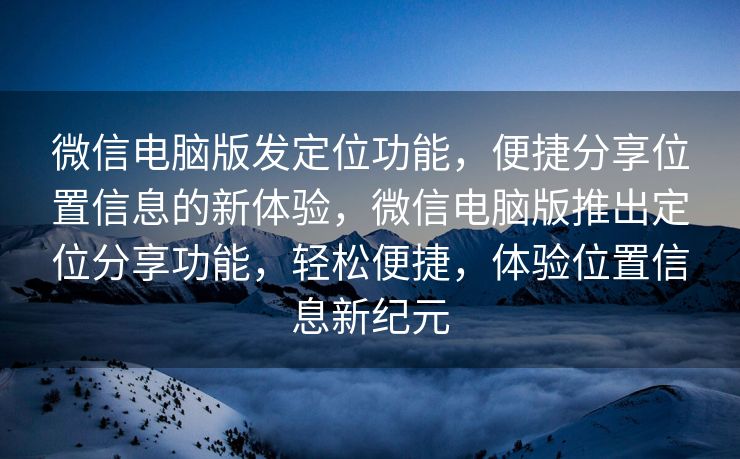 微信电脑版发定位功能,便捷分享位置信息的新体验,微信电脑版推出定位分享功能,轻松便捷,体验位置信息新纪元 微信电脑版发定位功能,便捷分享位置信息的新体验,微信电脑版推出定位分享功能,轻松便捷,体验位置信息新纪元