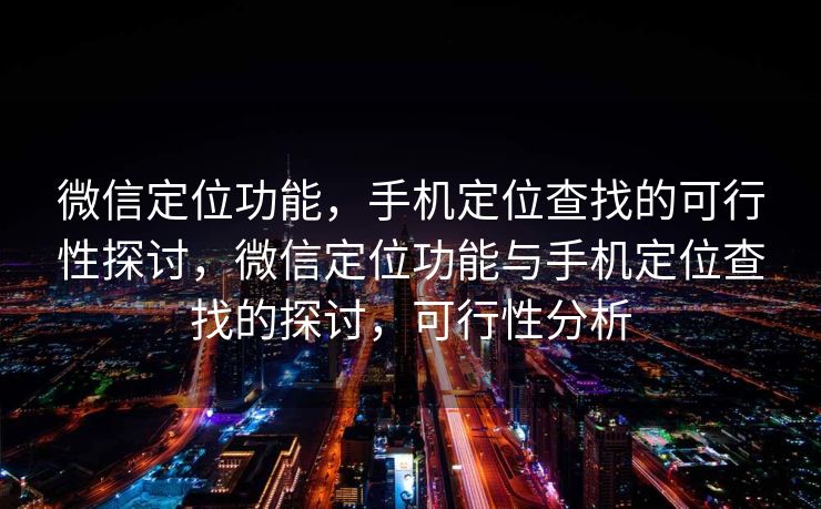 微信定位功能，手机定位查找的可行性探讨，微信定位功能与手机定位查找的探讨，可行性分析