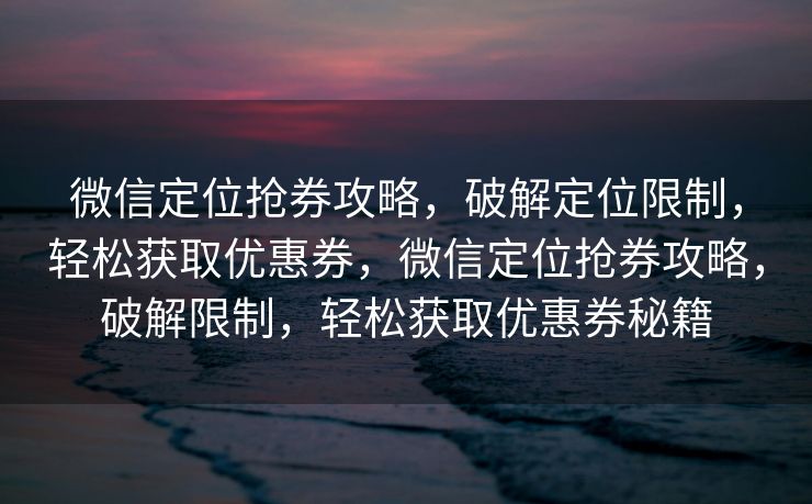 微信定位抢券攻略，破解定位限制，轻松获取优惠券，微信定位抢券攻略，破解限制，轻松获取优惠券秘籍