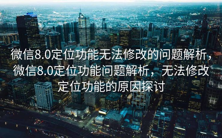 微信8.0定位功能无法修改的问题解析，微信8.0定位功能问题解析，无法修改定位功能的原因探讨
