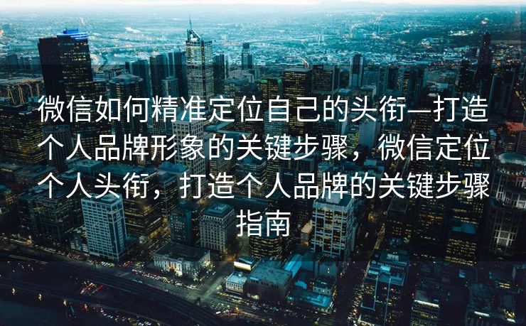 微信如何精准定位自己的头衔—打造个人品牌形象的关键步骤，微信定位个人头衔，打造个人品牌的关键步骤指南