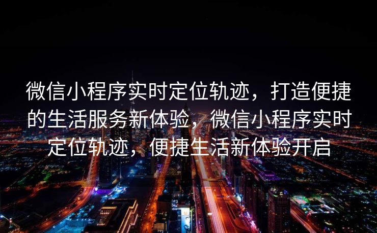 微信小程序实时定位轨迹，打造便捷的生活服务新体验，微信小程序实时定位轨迹，便捷生活新体验开启
