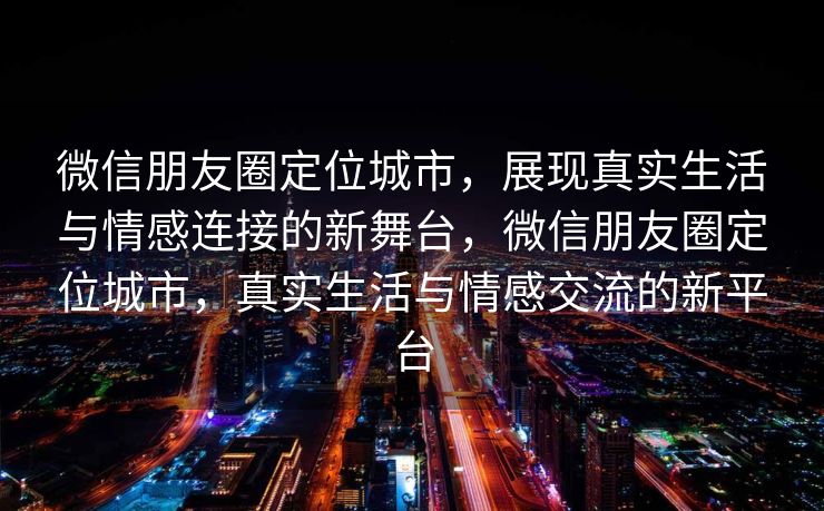 微信朋友圈定位城市，展现真实生活与情感连接的新舞台，微信朋友圈定位城市，真实生活与情感交流的新平台