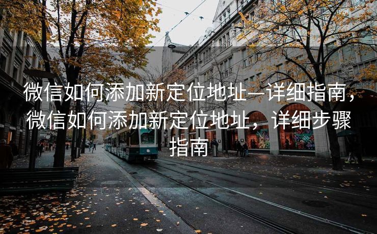 微信如何添加新定位地址—详细指南，微信如何添加新定位地址，详细步骤指南