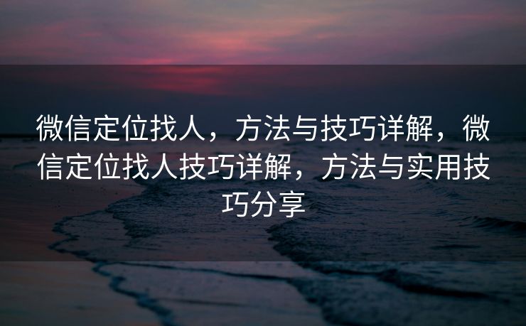 微信定位找人，方法与技巧详解，微信定位找人技巧详解，方法与实用技巧分享